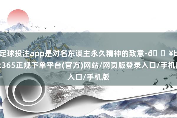 足球投注app是對名東談主永久精神的致意-??bat365正規下單平臺(官方)網站/網頁版登錄入口/手機版