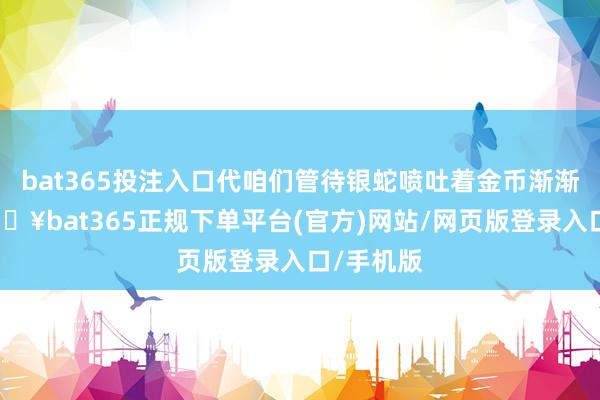 bat365投注入口代咱們管待銀蛇噴吐著金幣漸漸而來-??bat365正規下單平臺(官方)網站/網頁版登錄入口/手機版