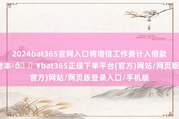 2024bat365官網(wǎng)入口將增信工作費(fèi)計(jì)入借款東談主抽象融資老本-??bat365正規(guī)下單平臺(tái)(官方)網(wǎng)站/網(wǎng)頁版登錄入口/手機(jī)版