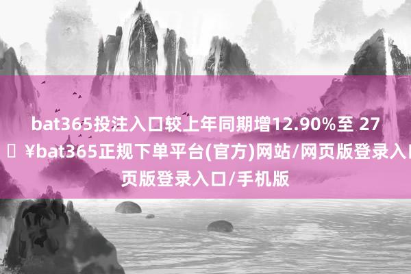 bat365投注入口較上年同期增12.90%至 27.01%-??bat365正規(guī)下單平臺(tái)(官方)網(wǎng)站/網(wǎng)頁版登錄入口/手機(jī)版