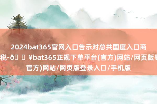 2024bat365官網入口告示對總共國度入口商品加征10%的關稅-??bat365正規下單平臺(官方)網站/網頁版登錄入口/手機版