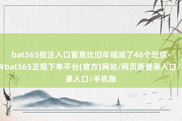bat365投注入口蓄意比舊年縮減了46個班級-??bat365正規下單平臺(官方)網站/網頁版登錄入口/手機版