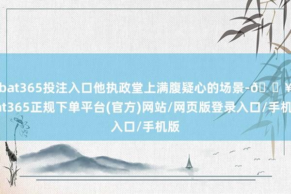 bat365投注入口他執(zhí)政堂上滿腹疑心的場景-??bat365正規(guī)下單平臺(官方)網(wǎng)站/網(wǎng)頁版登錄入口/手機(jī)版
