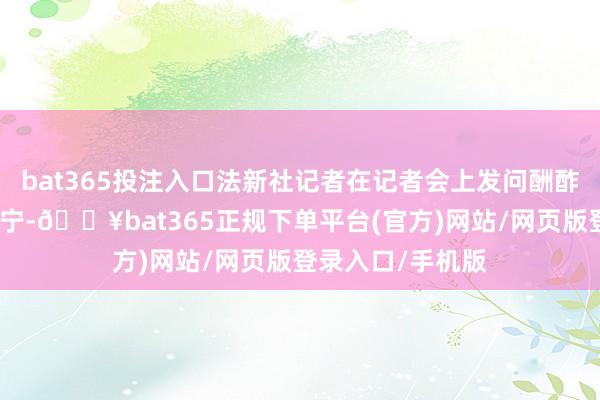 bat365投注入口法新社記者在記者會(huì)上發(fā)問(wèn)酬酢部發(fā)言東談主毛寧-??bat365正規(guī)下單平臺(tái)(官方)網(wǎng)站/網(wǎng)頁(yè)版登錄入口/手機(jī)版