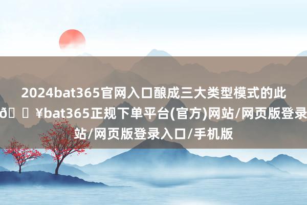 2024bat365官網(wǎng)入口釀成三大類型模式的此消彼長態(tài)勢(shì)-??bat365正規(guī)下單平臺(tái)(官方)網(wǎng)站/網(wǎng)頁版登錄入口/手機(jī)版